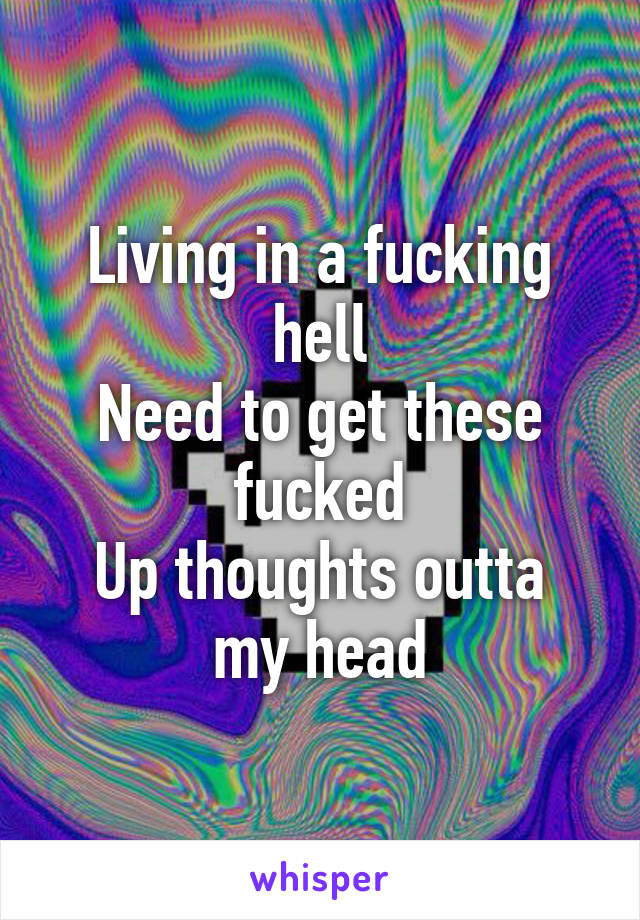 Living in a fucking hell
Need to get these fucked
Up thoughts outta my head