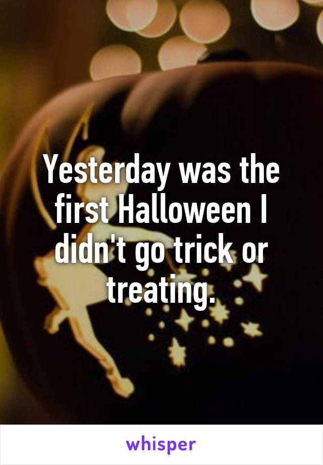 Yesterday was the first Halloween I didn't go trick or treating.