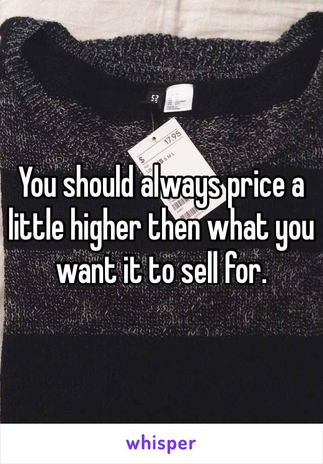 You should always price a little higher then what you want it to sell for. 