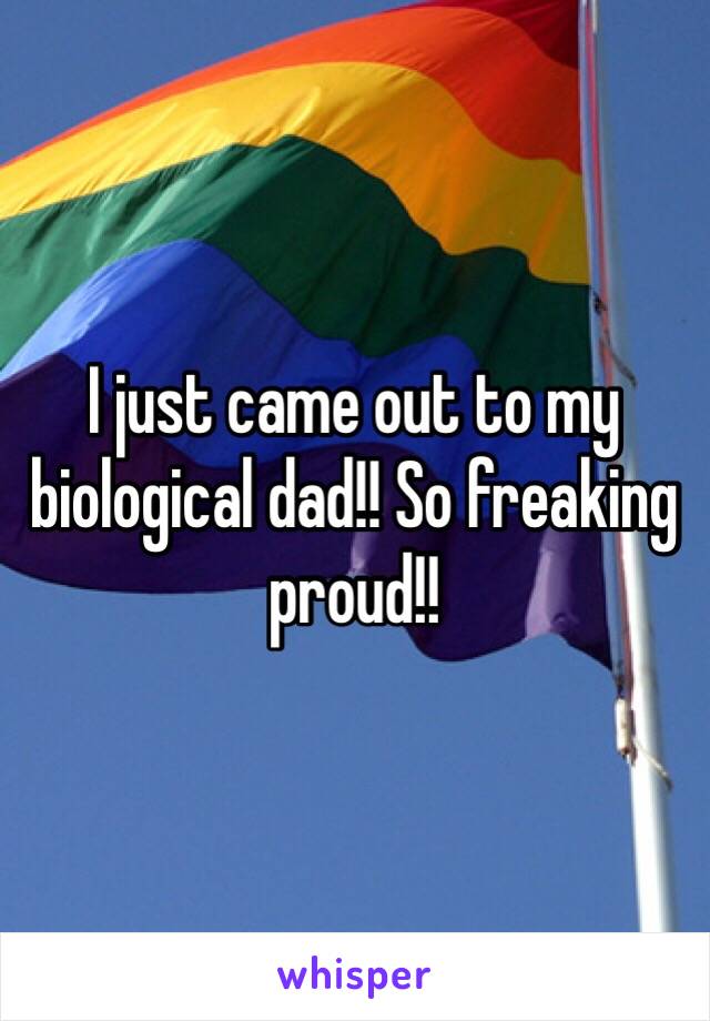 I just came out to my biological dad!! So freaking proud!!