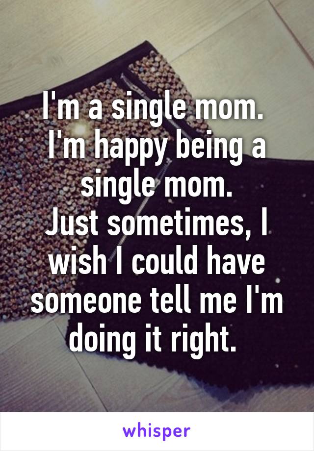 I'm a single mom. 
I'm happy being a single mom.
Just sometimes, I wish I could have someone tell me I'm doing it right. 