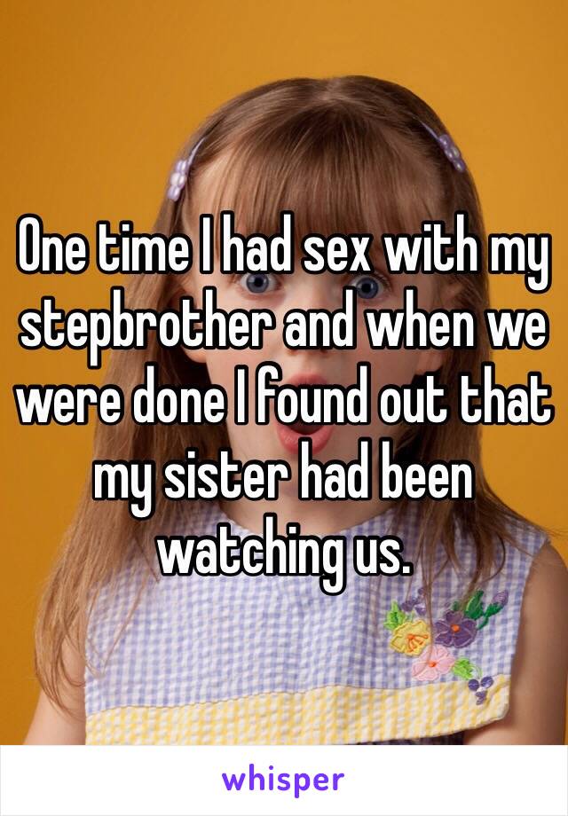 One time I had sex with my stepbrother and when we were done I found out that my sister had been watching us.