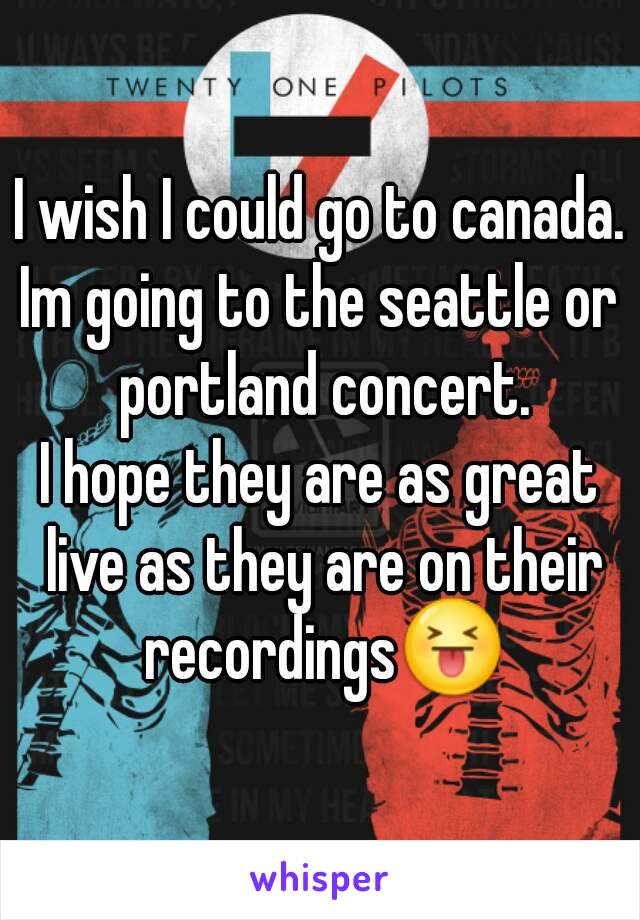 I wish I could go to canada.
Im going to the seattle or portland concert.
I hope they are as great live as they are on their recordings😝