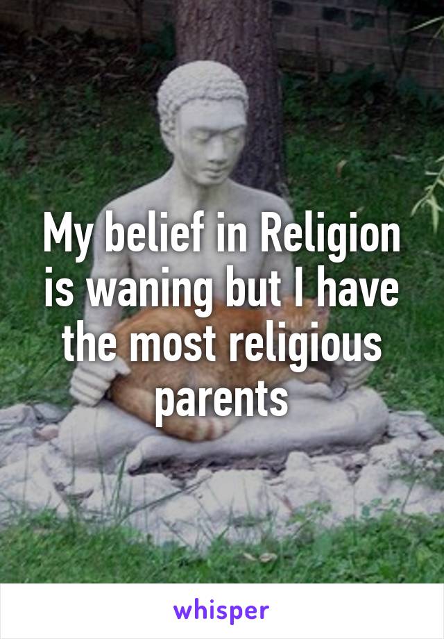 My belief in Religion is waning but I have the most religious parents