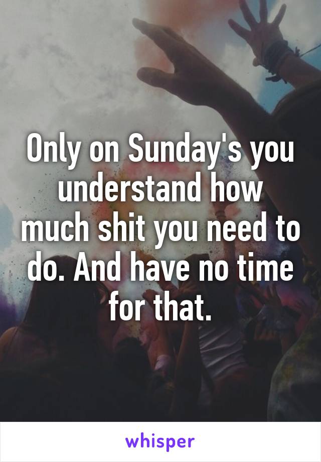 Only on Sunday's you understand how much shit you need to do. And have no time for that.