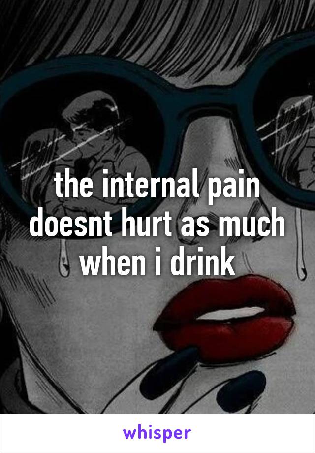 the internal pain doesnt hurt as much when i drink