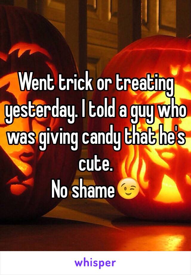 Went trick or treating yesterday. I told a guy who was giving candy that he's cute. 
No shame😉