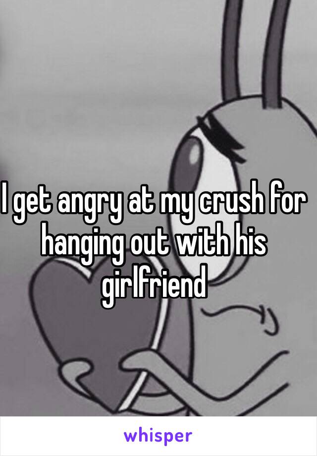 I get angry at my crush for hanging out with his girlfriend 