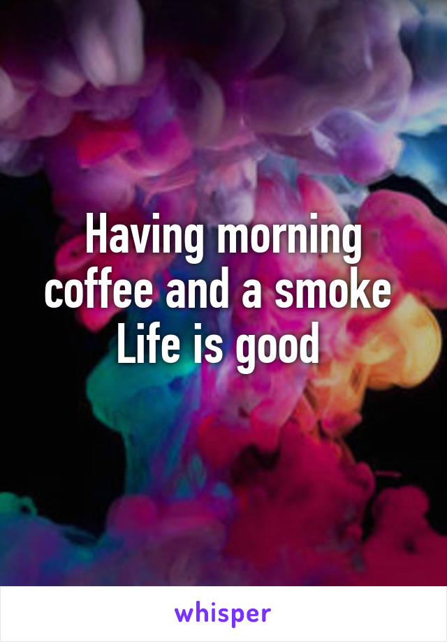 Having morning coffee and a smoke 
Life is good 
