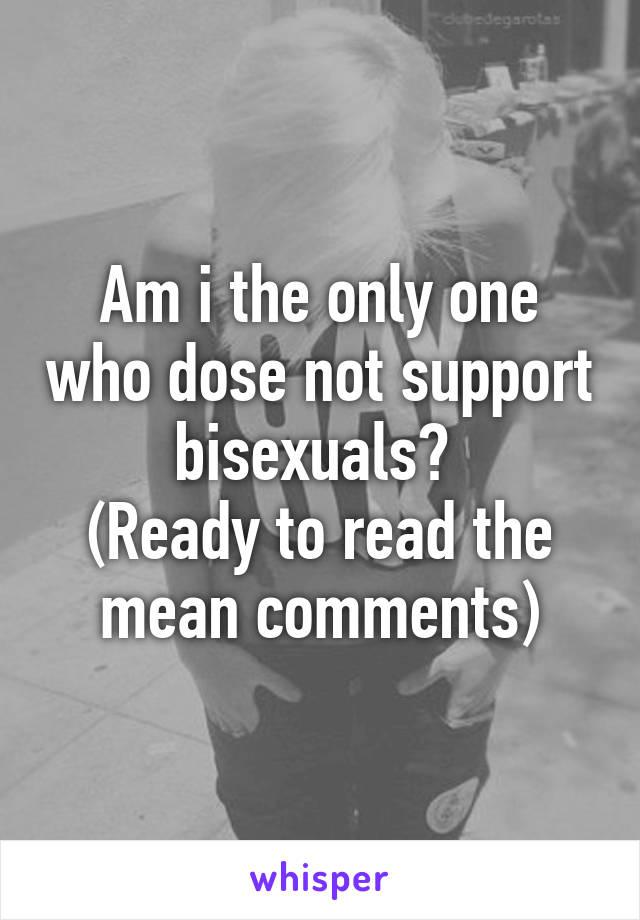 Am i the only one who dose not support bisexuals? 
(Ready to read the mean comments)