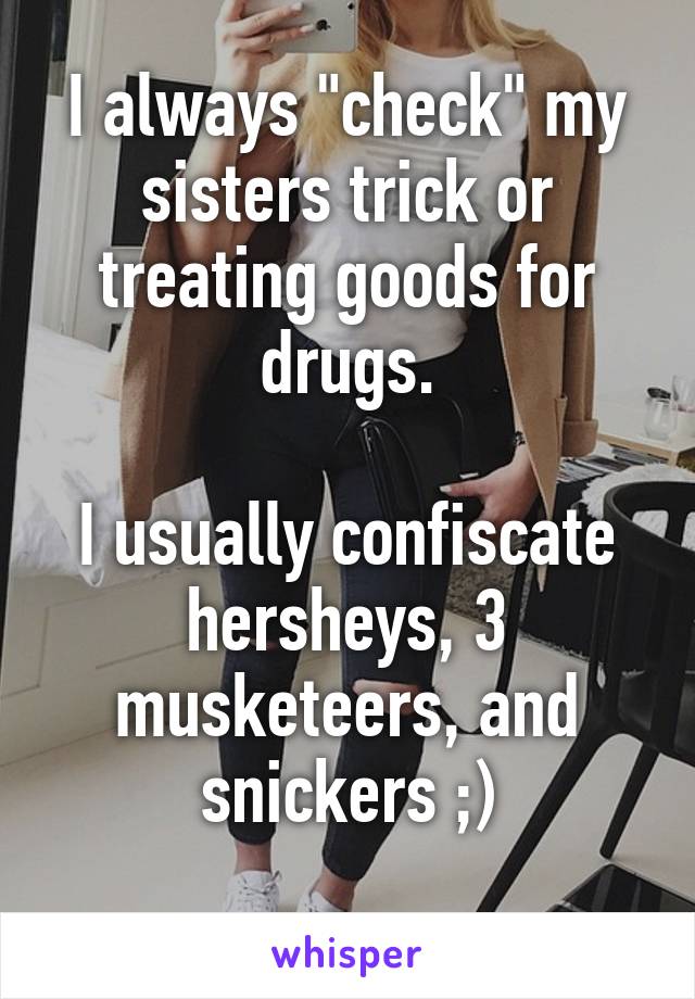 I always "check" my sisters trick or treating goods for drugs.

I usually confiscate hersheys, 3 musketeers, and snickers ;)
