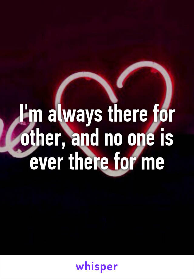 I'm always there for other, and no one is ever there for me