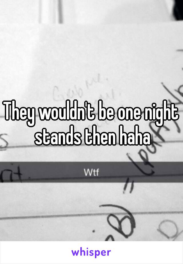 They wouldn't be one night stands then haha