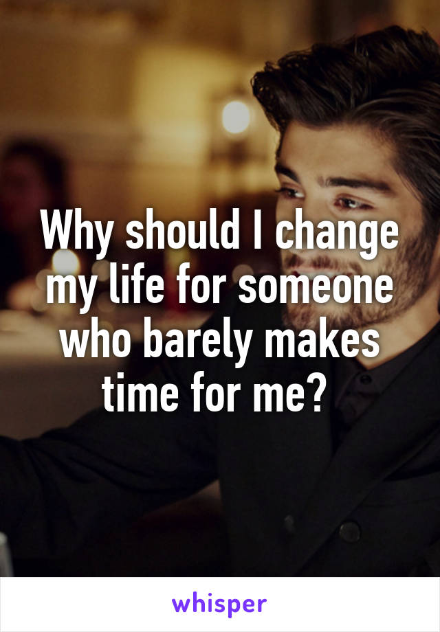 Why should I change my life for someone who barely makes time for me? 