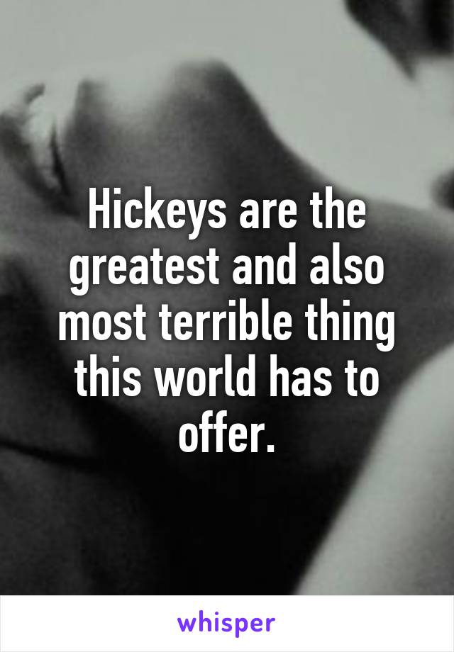 Hickeys are the greatest and also most terrible thing this world has to offer.