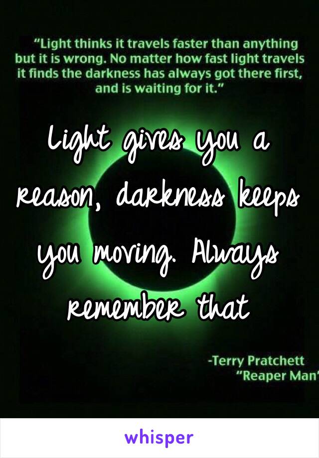 Light gives you a reason, darkness keeps you moving. Always remember that 