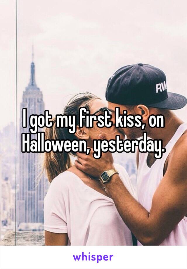 I got my first kiss, on Halloween, yesterday.