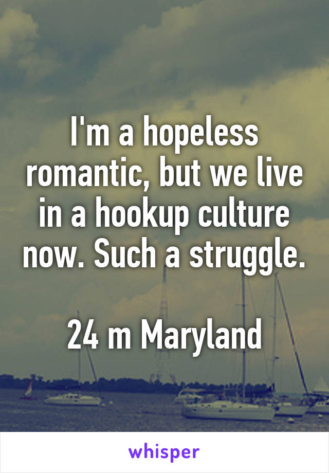 I'm a hopeless romantic, but we live in a hookup culture now. Such a struggle.

24 m Maryland