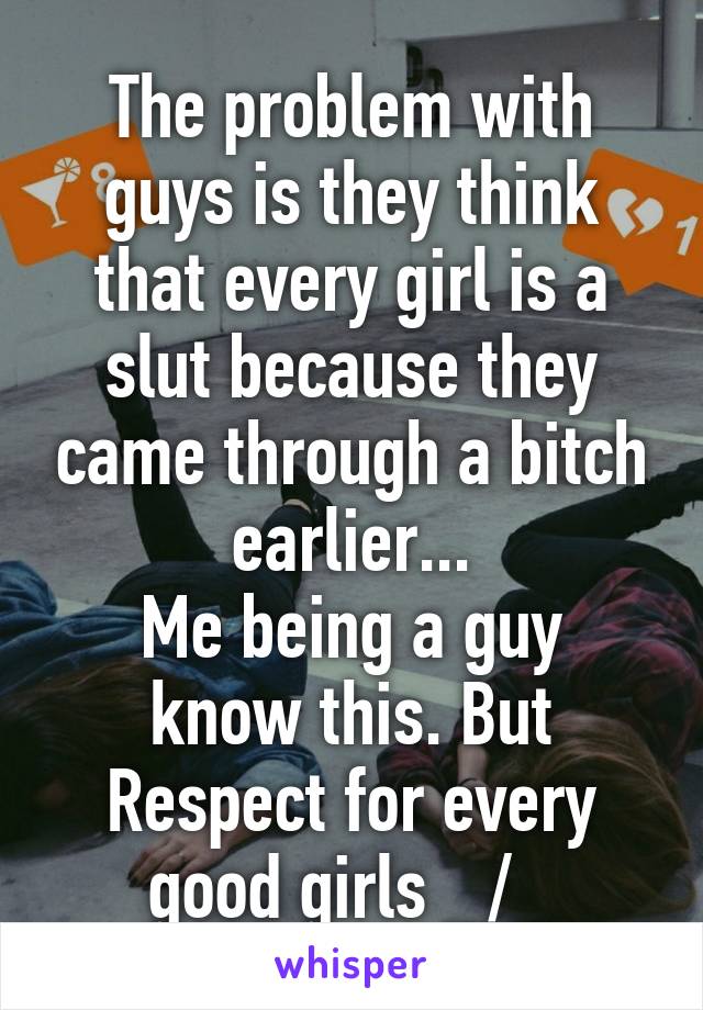 The problem with guys is they think that every girl is a slut because they came through a bitch earlier...
Me being a guy know this. But
Respect for every good girls _/\_