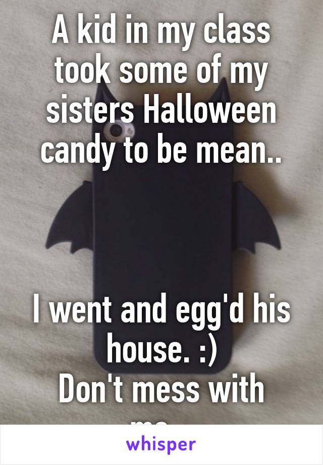 A kid in my class took some of my sisters Halloween candy to be mean..



I went and egg'd his house. :)
Don't mess with me...