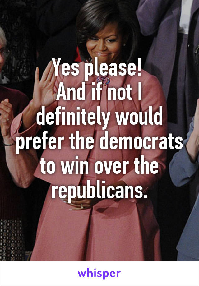 Yes please! 
And if not I definitely would prefer the democrats to win over the republicans.
