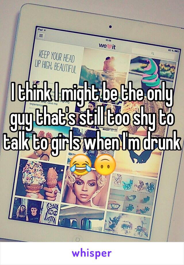 I think I might be the only guy that's still too shy to talk to girls when I'm drunk 😂🙃