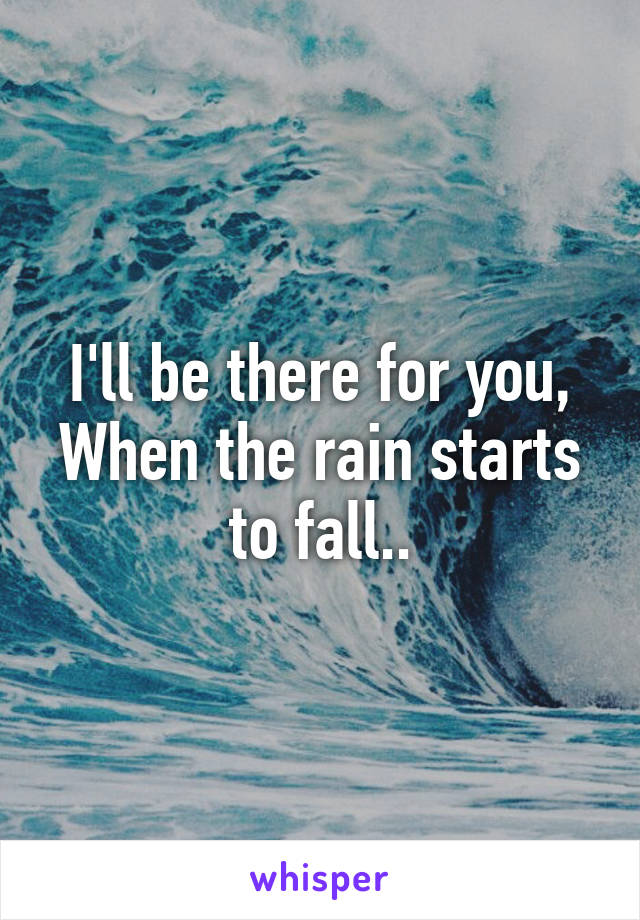 I'll be there for you,
When the rain starts to fall..