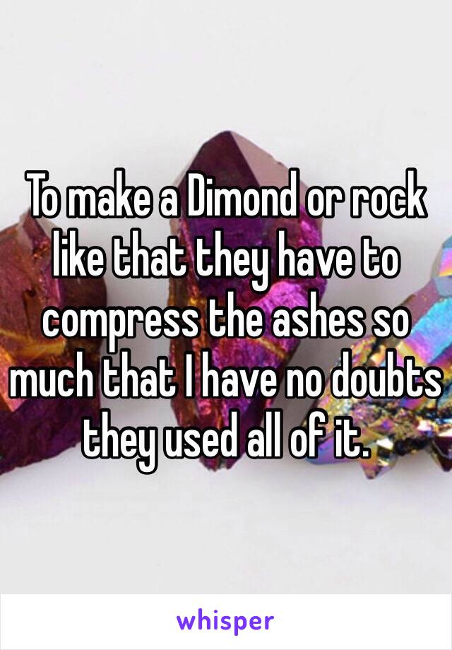 To make a Dimond or rock like that they have to compress the ashes so much that I have no doubts they used all of it. 