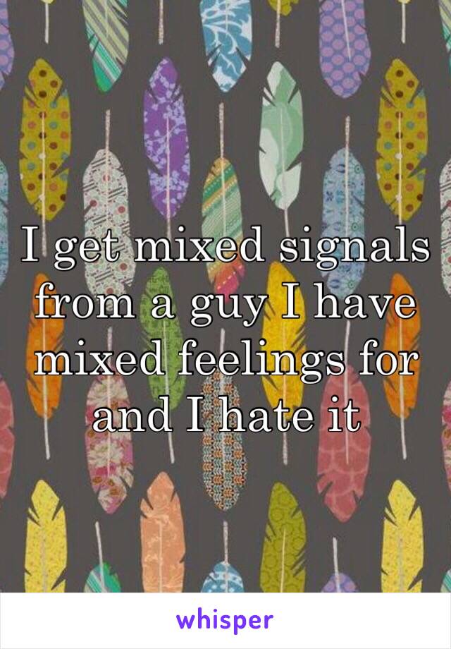 I get mixed signals from a guy I have mixed feelings for and I hate it