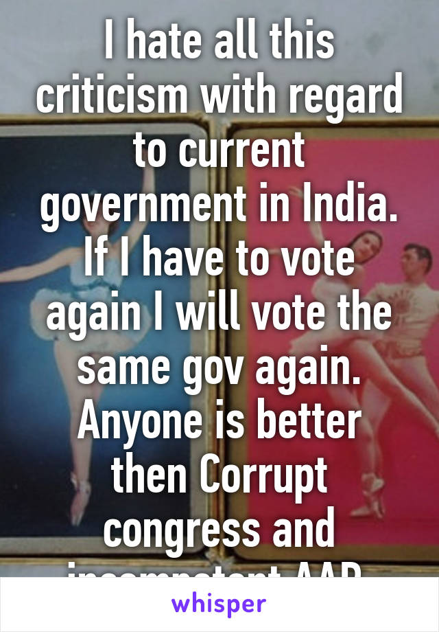 I hate all this criticism with regard to current government in India.
If I have to vote again I will vote the same gov again.
Anyone is better then Corrupt congress and incompetent AAP.