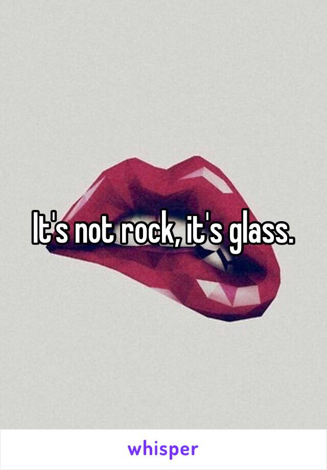 It's not rock, it's glass.