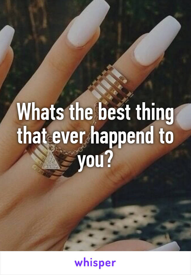 Whats the best thing that ever happend to you?