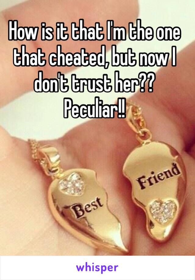 How is it that I'm the one that cheated, but now I don't trust her??
Peculiar!!