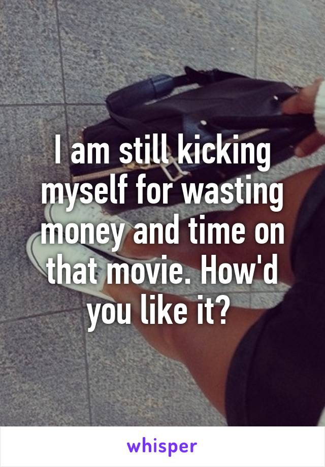 I am still kicking myself for wasting money and time on that movie. How'd you like it? 