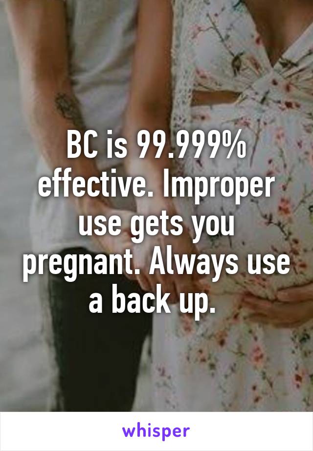 BC is 99.999% effective. Improper use gets you pregnant. Always use a back up. 