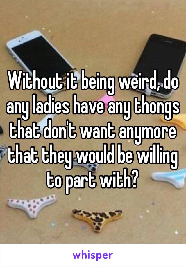 Without it being weird, do any ladies have any thongs that don't want anymore that they would be willing to part with? 