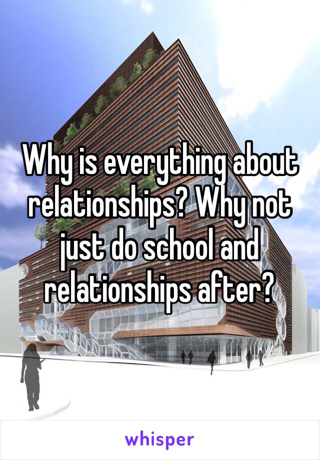 Why is everything about relationships? Why not just do school and relationships after?