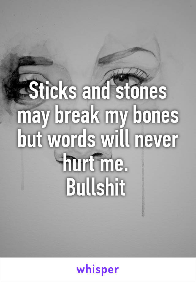 Sticks and stones may break my bones but words will never hurt me. 
Bullshit 