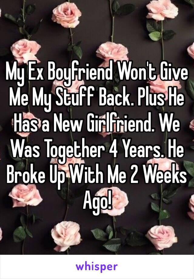 My Ex Boyfriend Won't Give Me My Stuff Back. Plus He Has a New Girlfriend. We Was Together 4 Years. He Broke Up With Me 2 Weeks Ago!