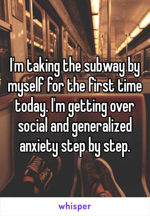 I'm taking the subway by myself for the first time today. I'm getting over social and generalized anxiety step by step. 