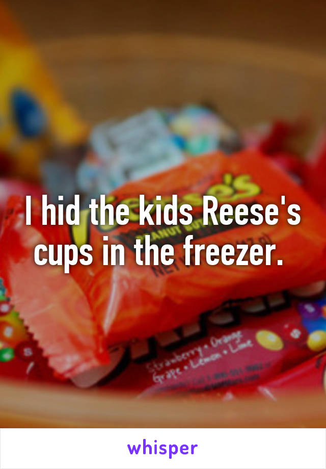 I hid the kids Reese's cups in the freezer. 