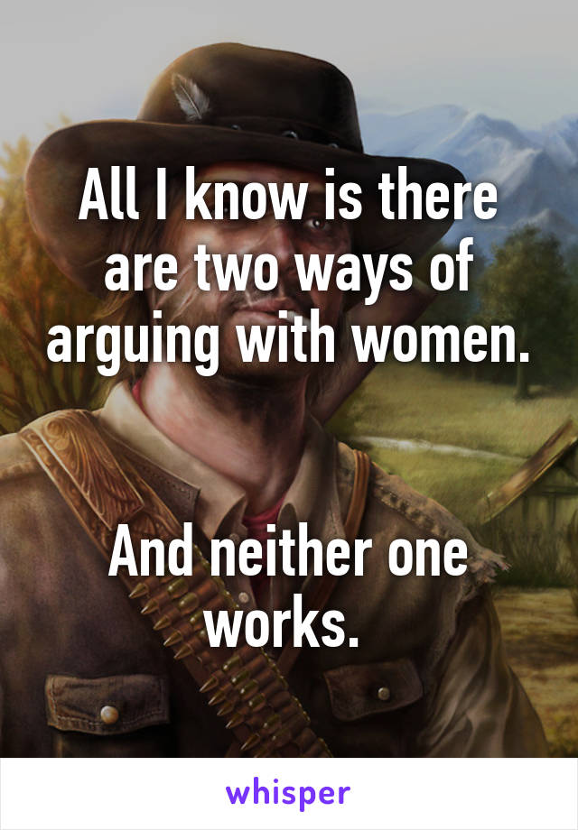 All I know is there are two ways of arguing with women.


And neither one works. 