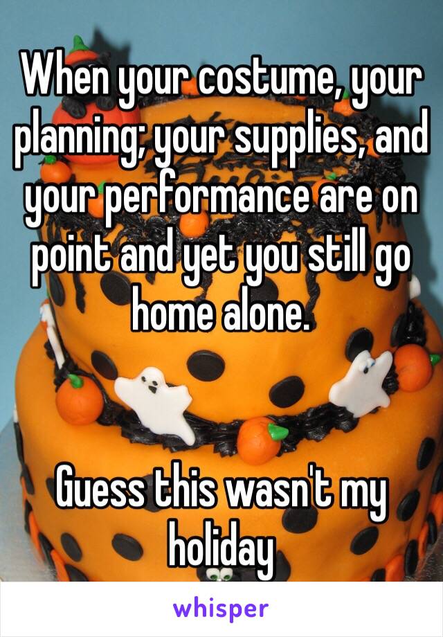 When your costume, your planning; your supplies, and your performance are on point and yet you still go home alone. 


Guess this wasn't my holiday