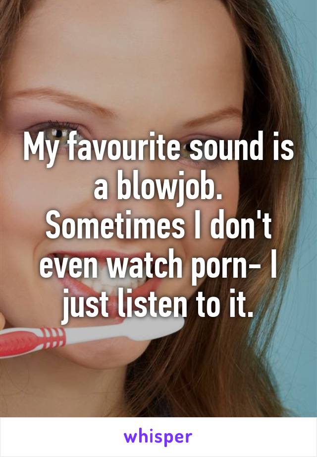 My favourite sound is a blowjob. Sometimes I don't even watch porn- I just listen to it.