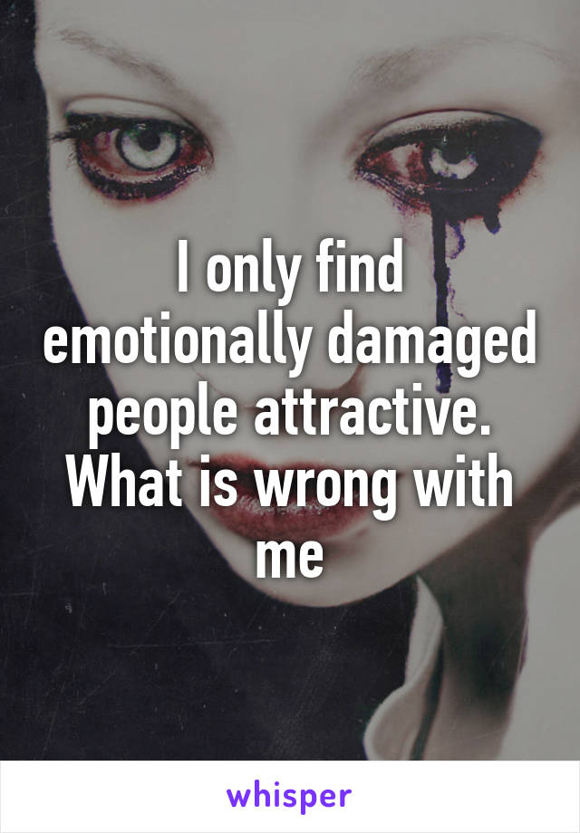 I only find emotionally damaged people attractive. What is wrong with me