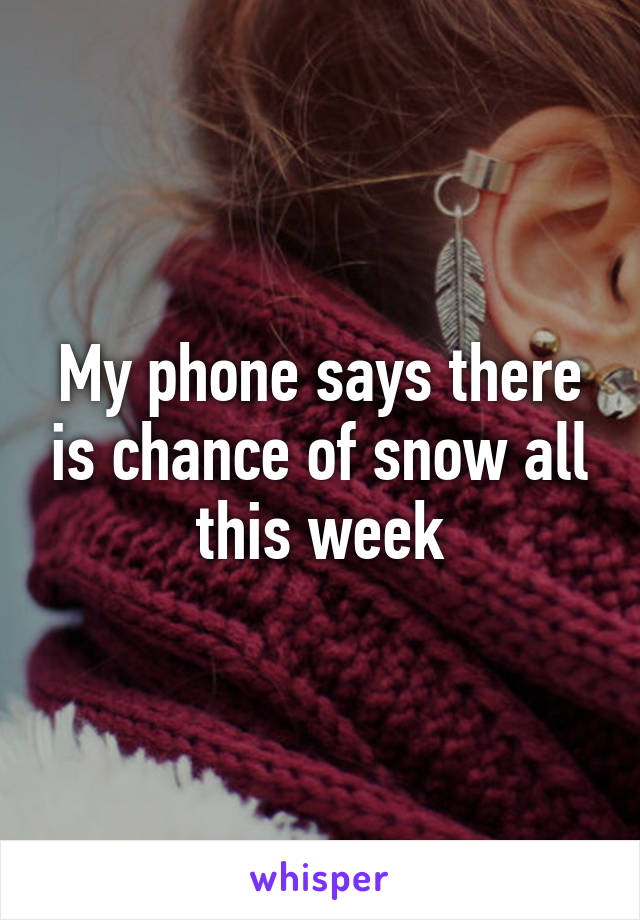 My phone says there is chance of snow all this week