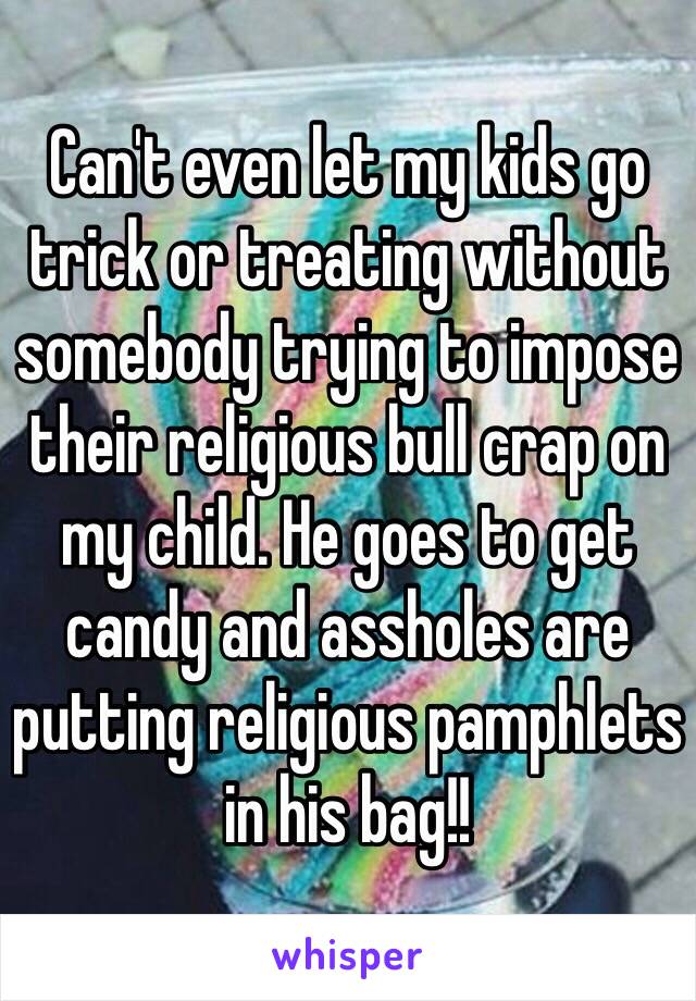 Can't even let my kids go trick or treating without somebody trying to impose their religious bull crap on my child. He goes to get candy and assholes are putting religious pamphlets in his bag!!