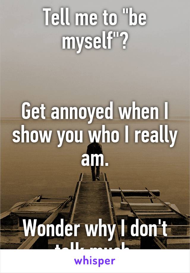 Tell me to "be myself"?


Get annoyed when I show you who I really am.


Wonder why I don't talk much.