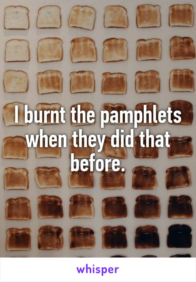 I burnt the pamphlets when they did that before.