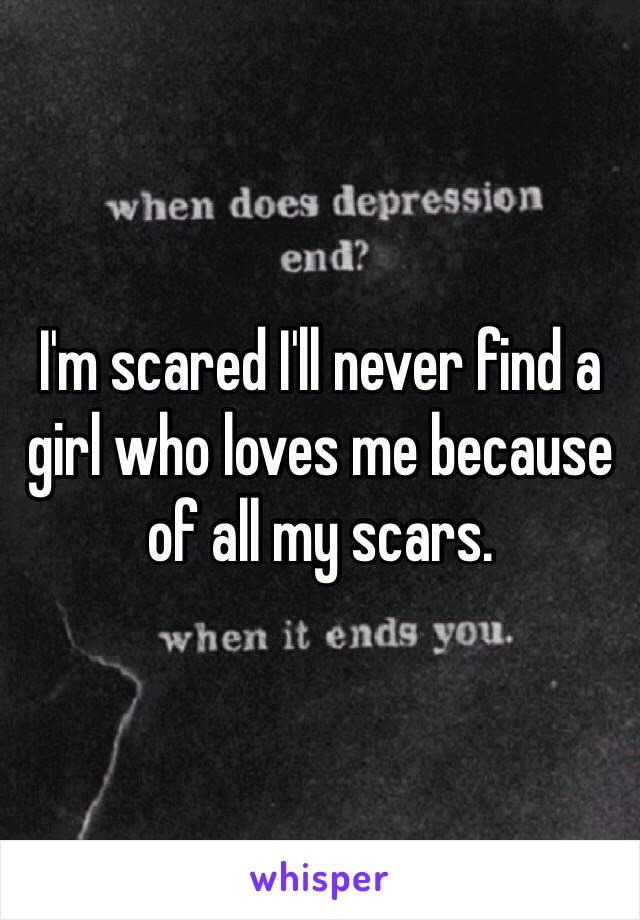 I'm scared I'll never find a girl who loves me because of all my scars. 